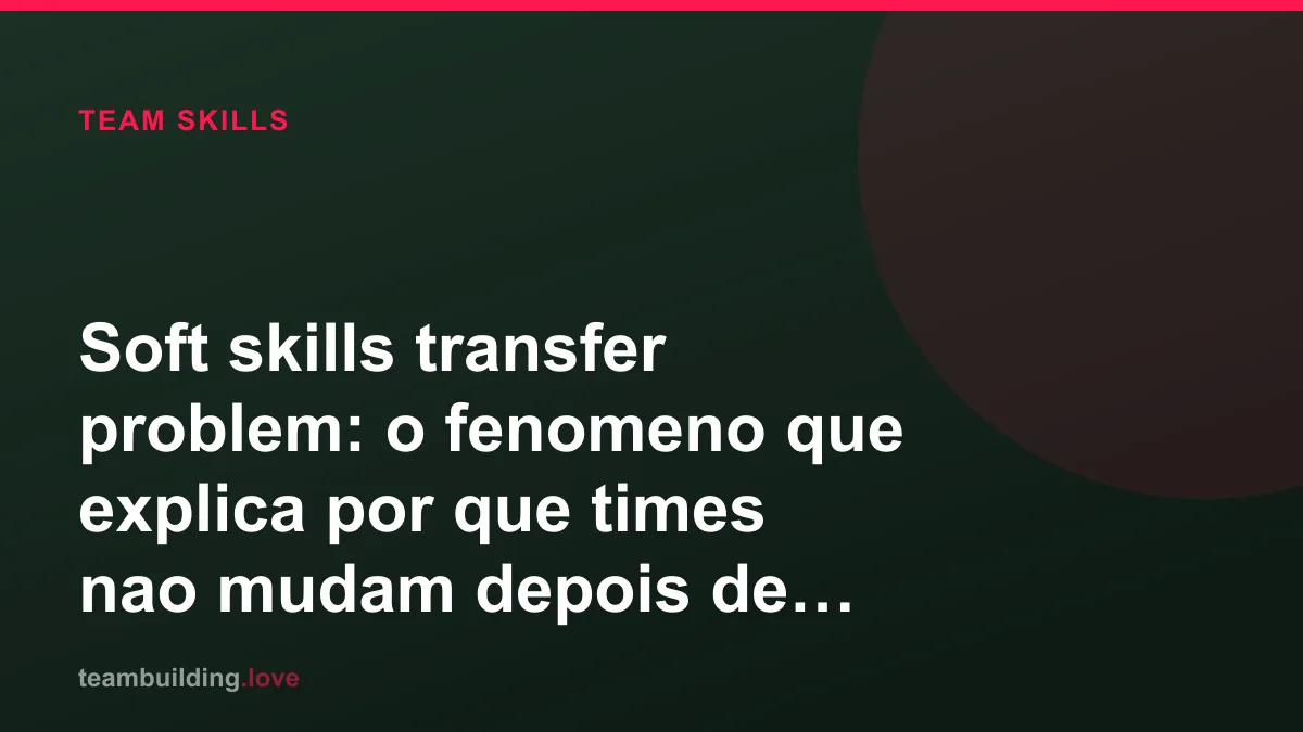 Soft skills transfer problem: o fenomeno que explica por que times nao mudam depois de treinamentos